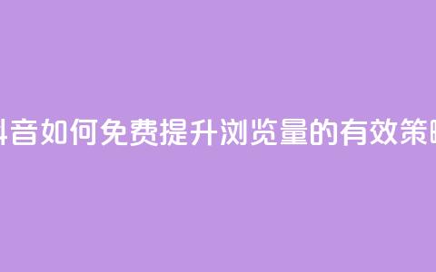 抖音如何免费提升浏览量的有效策略  第1张