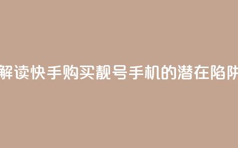 解读快手购买靓号手机的潜在陷阱  第1张
