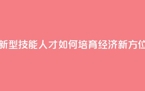 新型技能人才如何培育(经济新方位) 第1张 新型技能人才如何培育(经济新方位) 第1张