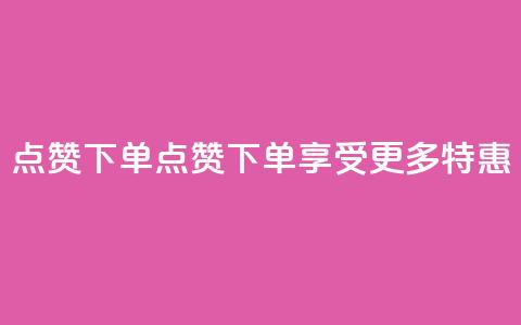 点赞下单(点赞下单，享受更多特惠-新标题)  第1张