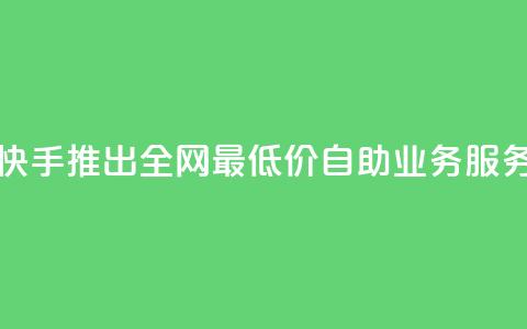 快手推出全网最低价自助业务服务  第1张