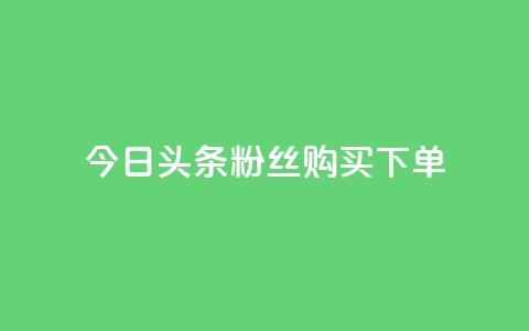 今日头条粉丝购买下单 - 今日头条粉丝购买秘籍揭秘与下单指南~  第1张