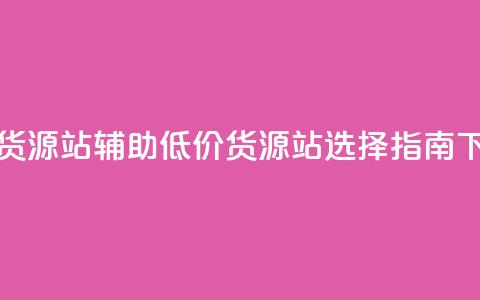 低价货源站辅助(低价货源站选择指南) 第1张 低价货源站辅助(低价货源站选择指南) 第1张