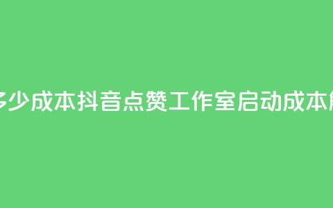 抖音点赞工作室需要多少成本 - 抖音点赞工作室启动成本解析及预算建议~  第1张