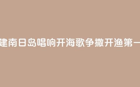福建南日岛唱响“开海歌	” 争撒开渔“第一网”  第1张