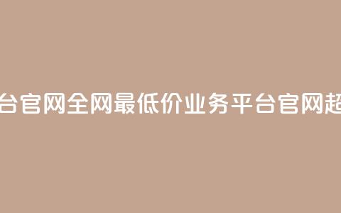 全网最低价业务平台官网(全网最低价业务平台官网-超值尖货首选) 第1张 全网最低价业务平台官网(全网最低价业务平台官网-超值尖货首选) 第1张
