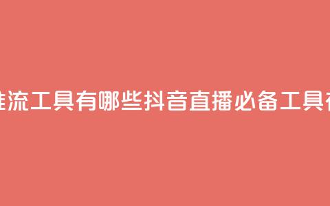 抖音推流工具有哪些(抖音直播必备工具有哪些) 第1张 抖音推流工具有哪些(抖音直播必备工具有哪些) 第1张