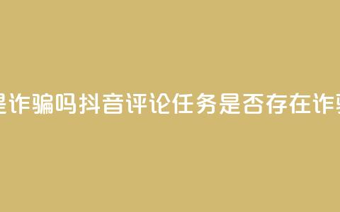 抖音做评论任务是诈骗吗 - 抖音评论任务是否存在诈骗风险解析! 第1张 抖音做评论任务是诈骗吗 - 抖音评论任务是否存在诈骗风险解析! 第1张