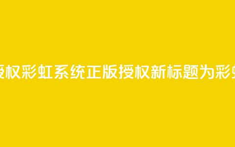 彩虹系统正版授权(彩虹系统正版授权——新标题为彩虹系统正版授权) 第1张 彩虹系统正版授权(彩虹系统正版授权——新标题为彩虹系统正版授权) 第1张