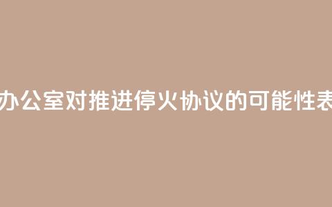 以色列总理办公室：对推进停火协议的可能性表示“谨慎乐观”  第1张