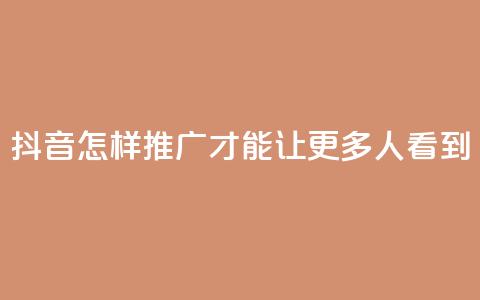 抖音怎样推广才能让更多人看到 - 如何有效推广抖音让更多用户关注! 第1张 抖音怎样推广才能让更多人看到 - 如何有效推广抖音让更多用户关注! 第1张