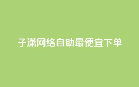 子潇网络自助最便宜下单 - 潇网络自助下单最低价攻略分享! 第1张 子潇网络自助最便宜下单 - 潇网络自助下单最低价攻略分享! 第1张