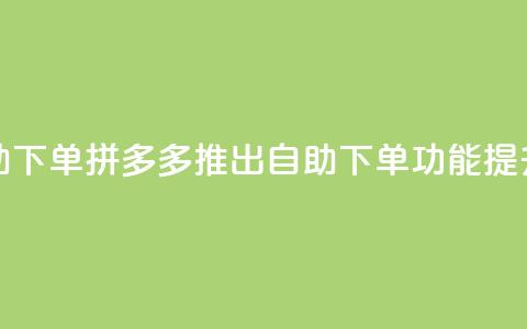 拼多多业务平台自助下单 - 拼多多推出自助下单功能，提升购物便捷性!  第1张