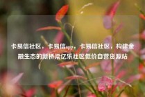 卡易信社区，卡易信app，卡易信社区，构建金融生态的新桥梁亿乐社区低价自营货源站
