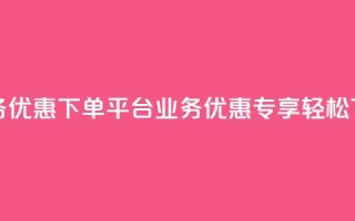 KS业务优惠下单平台(KS业务优惠专享，轻松下单)