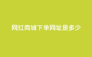 网红商城下单网址是多少 - 抖音推广怎么做