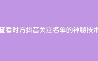 查看对方抖音关注名单的神秘技术