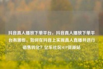 抖音真人播放下单平台，抖音真人播放下单平台有哪些，如何在抖音上实现真人直播并进行销售转化？亿乐社区SUP货源站