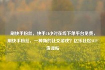 刷快手粉丝，快手24小时在线下单平台免费，刷快手粉丝，一种新的社交游戏？亿乐社区SUP货源站