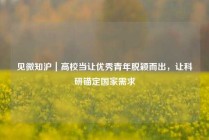 见微知沪｜高校当让优秀青年脱颖而出，让科研锚定国家需求