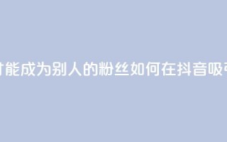 抖音怎么才能成为别人的粉丝(如何在抖音吸引粉丝关注)