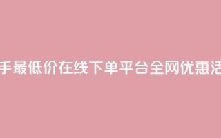 快手最低价在线下单平台全网优惠活动