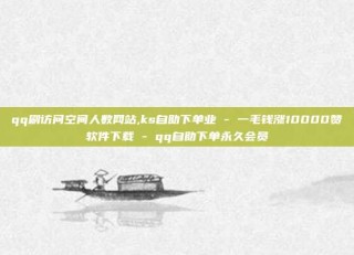 qq刷访问空间人数网站,ks自助下单业 - 一毛钱涨10000赞软件下载 - qq自助下单永久会员