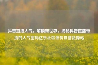 抖音直播人气，解锁新世界，揭秘抖音直播带货的人气密码亿乐社区低价自营货源站