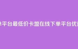 卡盟在线下单平台最低价(卡盟在线下单平台，优惠价格低费用)