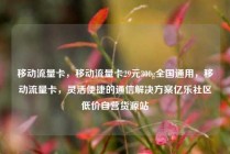 移动流量卡，移动流量卡29元300g全国通用，移动流量卡，灵活便捷的通信解决方案亿乐社区低价自营货源站