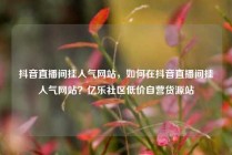 抖音直播间挂人气网站，如何在抖音直播间挂人气网站？亿乐社区低价自营货源站