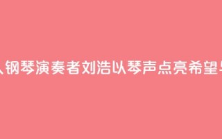 “00后”盲人钢琴演奏者刘浩：以琴声“点亮”希望与梦想