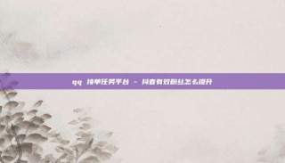 qq 接单任务平台 - 抖音有效粉丝怎么提升