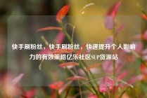 快手刷粉丝，快手刷粉丝，快速提升个人影响力的有效策略亿乐社区SUP货源站