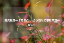 美元触及一个月低点 G-7会议引发汇率政策新一轮关注