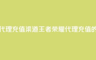 王者荣耀代理充值渠道(王者荣耀代理充值的优选渠道)