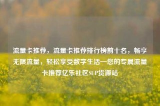 流量卡推荐，流量卡推荐排行榜前十名，畅享无限流量，轻松享受数字生活—您的专属流量卡推荐亿乐社区SUP货源站