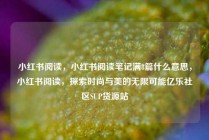 小红书阅读，小红书阅读笔记满8篇什么意思，小红书阅读，探索时尚与美的无限可能亿乐社区SUP货源站
