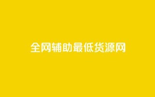 全网辅助最低货源网 - 全网最低货源平台推荐 轻松找到优质供应商!