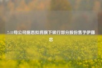 7-11母公司据悉拟将旗下银行部分股份售予伊藤忠
