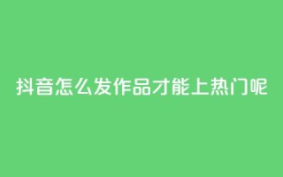 抖音怎么发作品才能上热门呢 - 怎样在抖音发布作品才能迅速走红？~