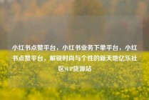 小红书点赞平台，小红书业务下单平台，小红书点赞平台，解锁时尚与个性的新天地亿乐社区SUP货源站