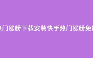 快手热门涨粉app下载安装(快手热门涨粉APP免费安装)