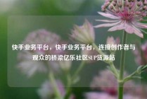 快手业务平台，快手业务平台，连接创作者与观众的桥梁亿乐社区SUP货源站