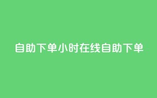 24自助下单(24小时在线自助下单)