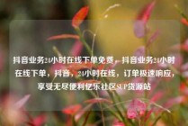 抖音业务24小时在线下单免费，抖音业务24小时在线下单，抖音，24小时在线，订单极速响应，享受无尽便利亿乐社区SUP货源站