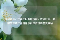 代刷社区，代刷社区低价货源，代刷社区，隐藏的灰色产业链亿乐社区低价自营货源站