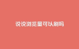 qq说说浏览量可以刷吗 - 如何提升QQ说说的浏览量 是否可以进行刷量操作!