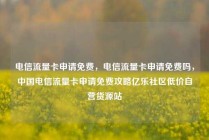 电信流量卡申请免费，电信流量卡申请免费吗，中国电信流量卡申请免费攻略亿乐社区低价自营货源站
