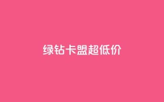 绿钻卡盟超低价 - 低价绿钻卡盟独家优惠~